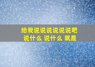 给我说说说说说说吧 说什么 说什么 就是